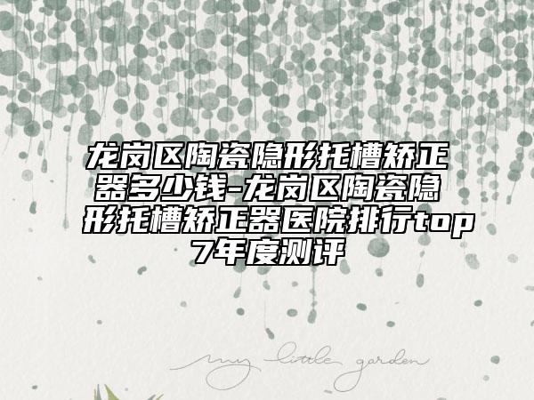 龙岗区陶瓷隐形托槽矫正器多少钱-龙岗区陶瓷隐形托槽矫正器医院排行top7年度测评