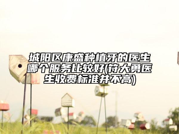城阳区康盛种植牙的医生哪个服务比较好(符大勇医生收费标准并不高)