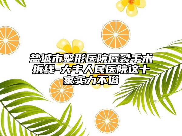 盐城市整形医院唇裂手术拆线-大丰人民医院这十家实力不俗
