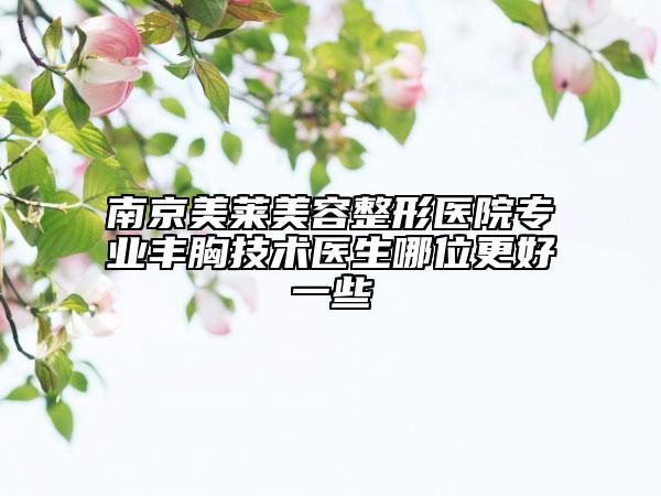 南京美莱美容整形医院专业丰胸技术医生哪位更好一些