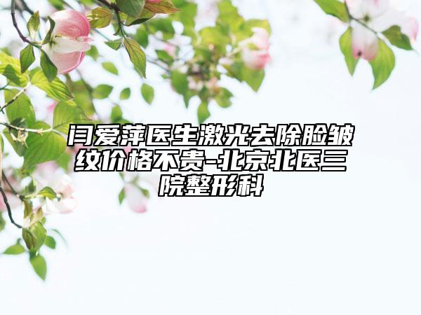 闫爱萍医生激光去除脸皱纹价格不贵-北京北医三院整形科