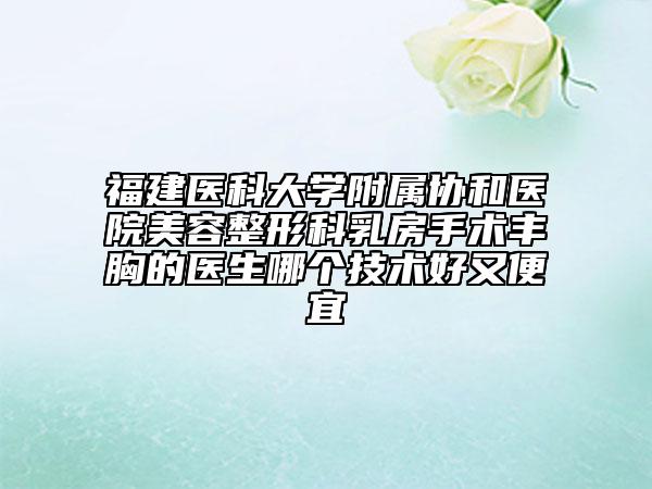 福建医科大学附属协和医院美容整形科乳房手术丰胸的医生哪个技术好又便宜