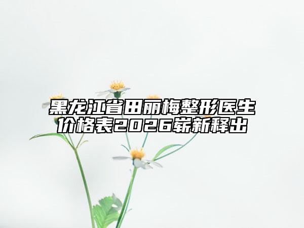 黑龙江省田丽梅整形医生价格表2026崭新释出