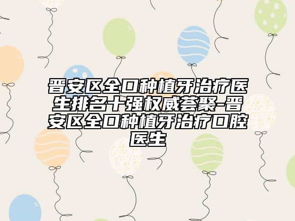 晋安区全口种植牙治疗医生排名十强权威荟聚-晋安区全口种植牙治疗口腔医生