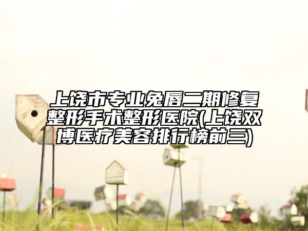上饶市专业兔唇二期修复整形手术整形医院(上饶双博医疗美容排行榜前三)