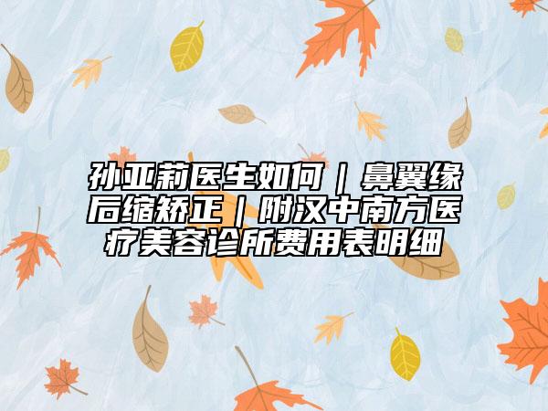孙亚莉医生如何｜鼻翼缘后缩矫正｜附汉中南方医疗美容诊所费用表明细