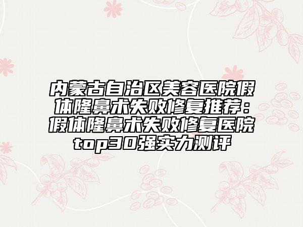 内蒙古自治区美容医院假体隆鼻术失败修复推荐：假体隆鼻术失败修复医院top30强实力测评