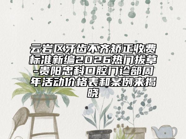 云岩区牙齿不齐矫正收费标准新编2026热门拔草-贵阳忠科口腔门诊部周年活动价格表和案例来揭晓