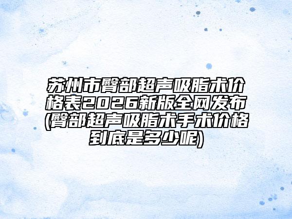 苏州市臀部超声吸脂术价格表2026新版全网发布(臀部超声吸脂术手术价格到底是多少呢)