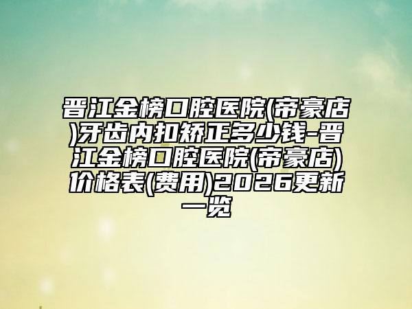 晋江金榜口腔医院(帝豪店)牙齿内扣矫正多少钱-晋江金榜口腔医院(帝豪店)价格表(费用)2026更新一览