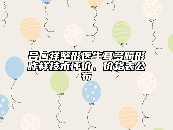 吕应祥整形医生耳多畸形咋样技术评价、价格表公布