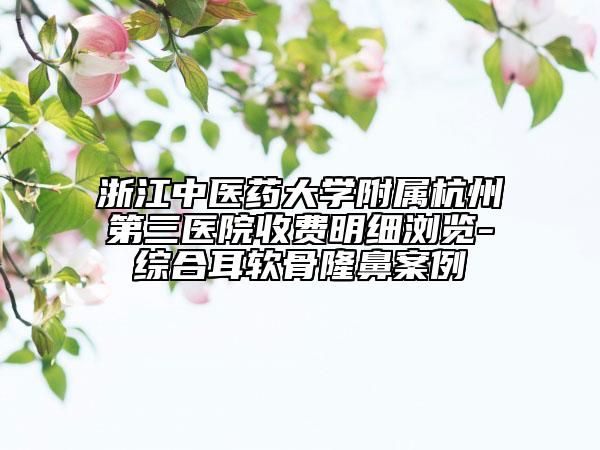 浙江中医药大学附属杭州第三医院收费明细浏览-综合耳软骨隆鼻案例