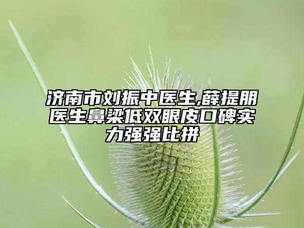 济南市刘振中医生,薛提朋医生鼻梁低双眼皮口碑实力强强比拼