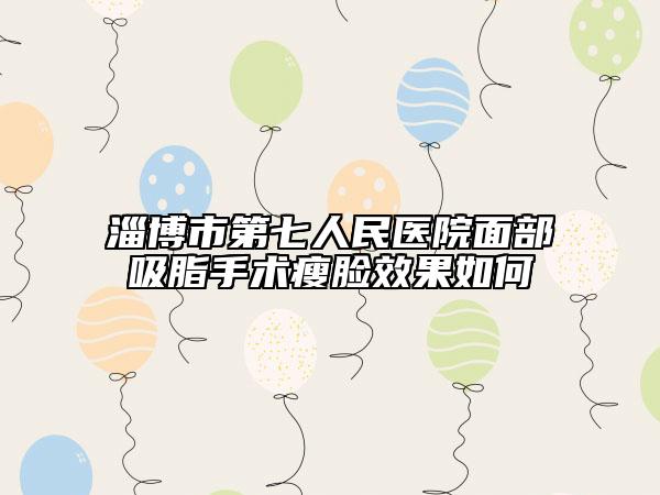 淄博市第七人民医院面部吸脂手术瘦脸效果如何
