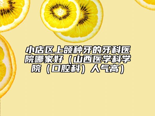 小店区上颌种牙的牙科医院哪家好（山西医学科学院（口腔科）人气高）