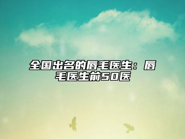 全国出名的唇毛医生：唇毛医生前50医