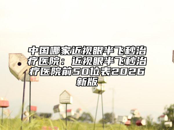 中国哪家近视眼半飞秒治疗医院：近视眼半飞秒治疗医院前50位表2026新版