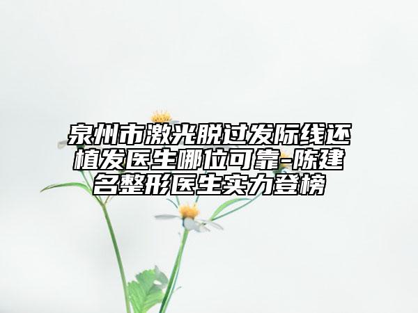 泉州市激光脱过发际线还植发医生哪位可靠-陈建名整形医生实力登榜