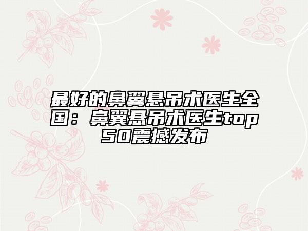 最好的鼻翼悬吊术医生全国：鼻翼悬吊术医生top50震撼发布