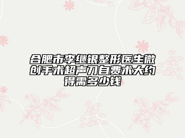 合肥市李继银整形医生微创手术超声刀自费术大约得需多少钱
