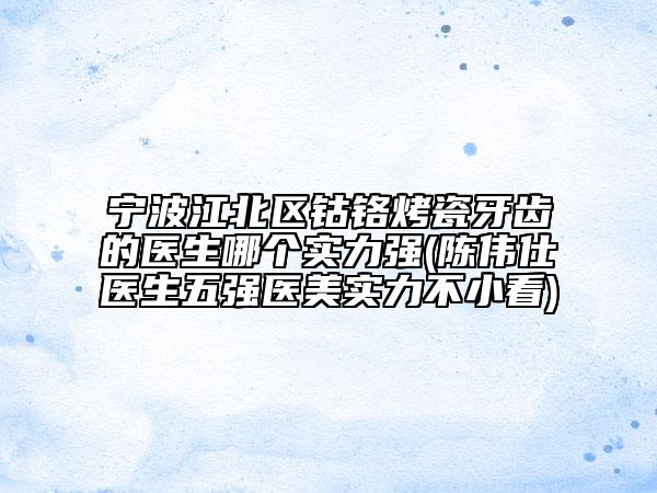 宁波江北区钴铬烤瓷牙齿的医生哪个实力强(陈伟仕医生五强医美实力不小看)