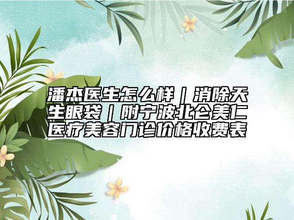 潘杰医生怎么样｜消除天生眼袋｜附宁波北仑美仁医疗美容门诊价格收费表