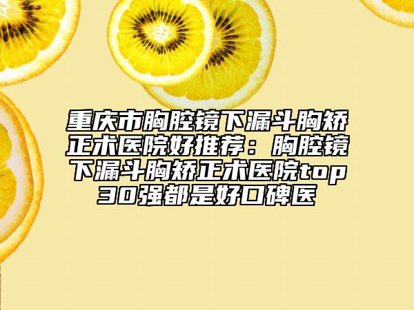 重庆市胸腔镜下漏斗胸矫正术医院好推荐：胸腔镜下漏斗胸矫正术医院top30强都是好口碑医