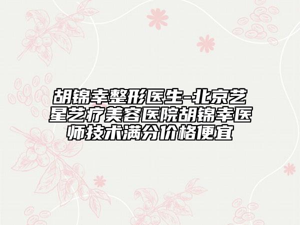 胡锦幸整形医生-北京艺星艺疗美容医院胡锦幸医师技术满分价格便宜