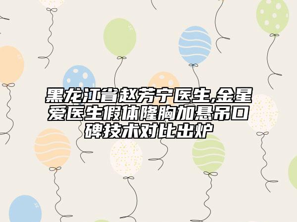 黑龙江省赵芳宁医生,金星爱医生假体隆胸加悬吊口碑技术对比出炉