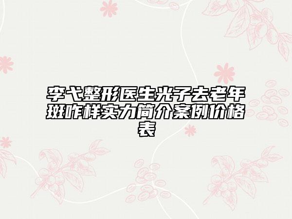 李弋整形医生光子去老年斑咋样实力简介案例价格表