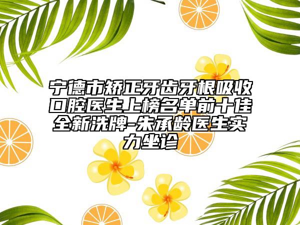 宁德市矫正牙齿牙根吸收口腔医生上榜名单前十佳全新洗牌-朱承龄医生实力坐诊