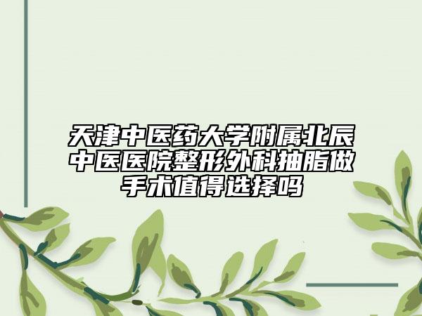 天津中医药大学附属北辰中医医院整形外科抽脂做手术值得选择吗
