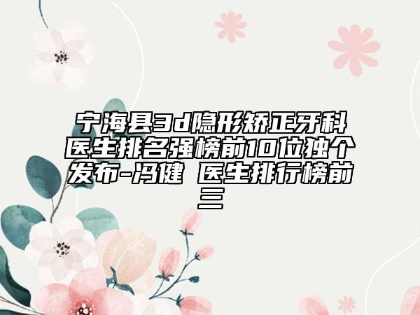 宁海县3d隐形矫正牙科医生排名强榜前10位独个发布-冯健‌医生排行榜前三