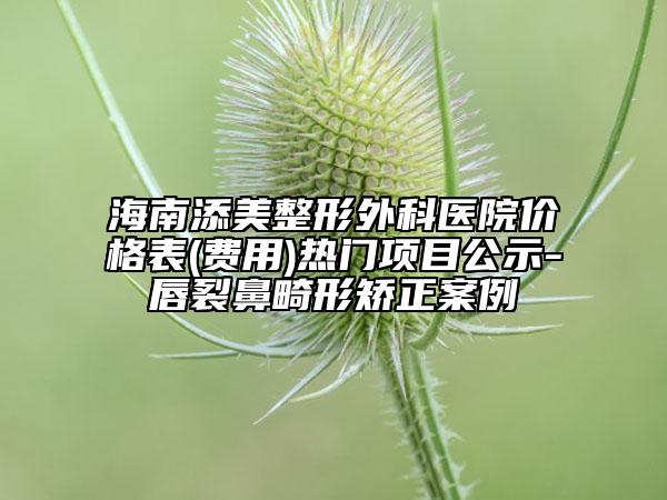 海南添美整形外科医院价格表(费用)热门项目公示-唇裂鼻畸形矫正案例