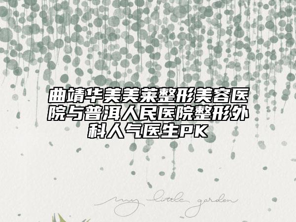曲靖华美美莱整形美容医院与普洱人民医院整形外科人气医生PK