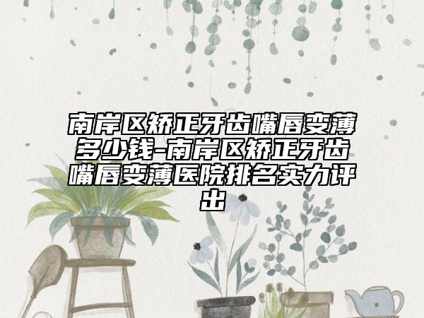 南岸区矫正牙齿嘴唇变薄多少钱-南岸区矫正牙齿嘴唇变薄医院排名实力评出