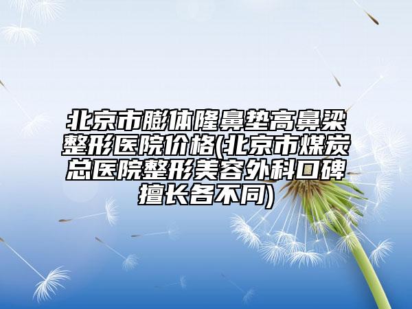 北京市膨体隆鼻垫高鼻梁整形医院价格(北京市煤炭总医院整形美容外科口碑擅长各不同)