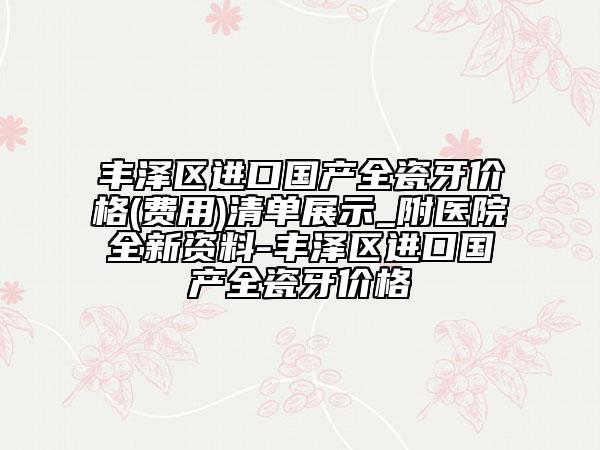 丰泽区进口国产全瓷牙价格(费用)清单展示_附医院全新资料-丰泽区进口国产全瓷牙价格
