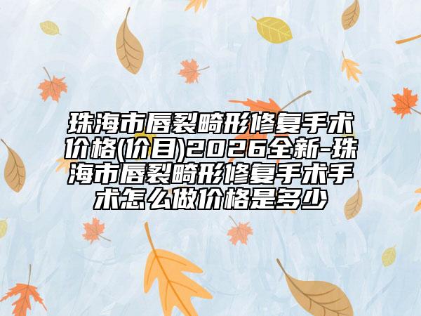 珠海市唇裂畸形修复手术价格(价目)2026全新-珠海市唇裂畸形修复手术手术怎么做价格是多少