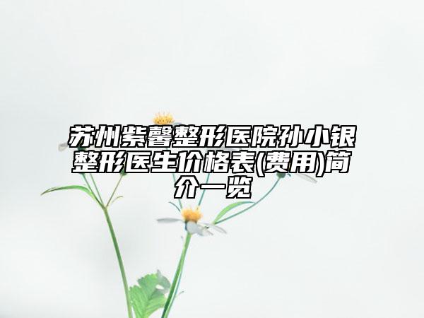 苏州紫馨整形医院孙小银整形医生价格表(费用)简介一览
