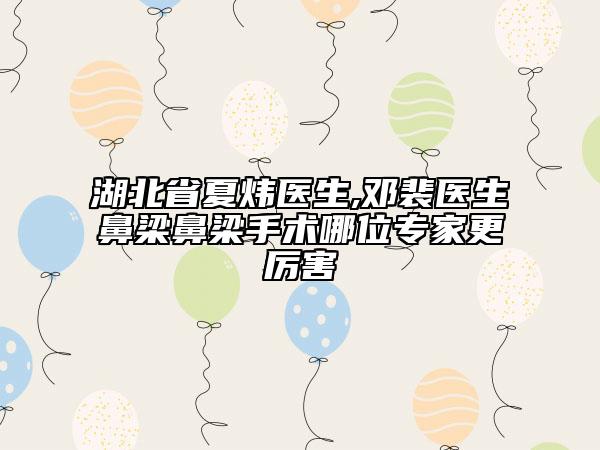 湖北省夏炜医生,邓裴医生鼻梁鼻梁手术哪位专家更厉害