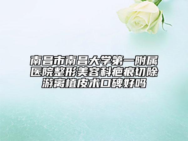 南昌市南昌大学第一附属医院整形美容科疤痕切除游离植皮术口碑好吗