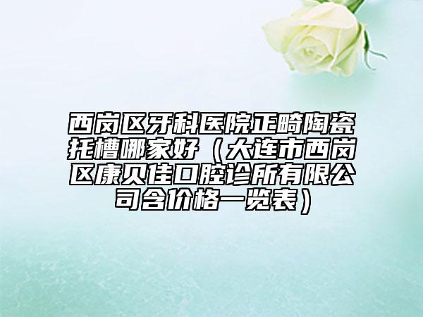 西岗区牙科医院正畸陶瓷托槽哪家好（大连市西岗区康贝佳口腔诊所有限公司含价格一览表）