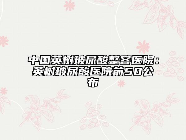 中国英树玻尿酸整容医院：英树玻尿酸医院前50公布