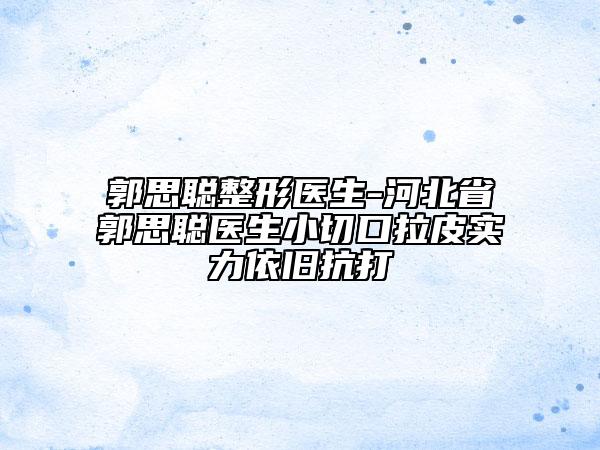 郭思聪整形医生-河北省郭思聪医生小切口拉皮实力依旧抗打