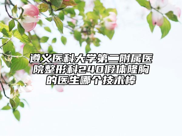 遵义医科大学第二附属医院整形科240假体隆胸的医生哪个技术棒