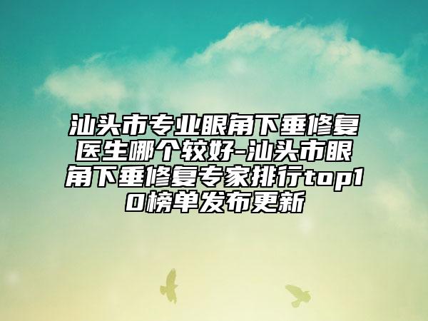 汕头市专业眼角下垂修复医生哪个较好-汕头市眼角下垂修复专家排行top10榜单发布更新
