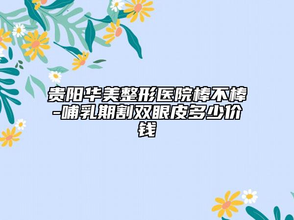 贵阳华美整形医院棒不棒-哺乳期割双眼皮多少价钱