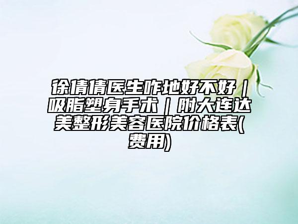 徐倩倩医生咋地好不好｜吸脂塑身手术｜附大连达美整形美容医院价格表(费用)