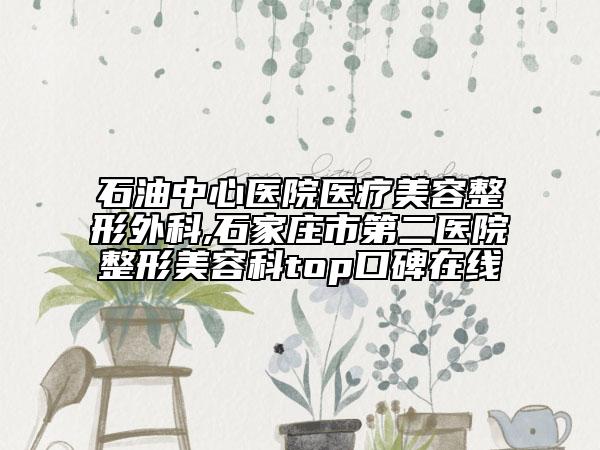 石油中心医院医疗美容整形外科,石家庄市第二医院整形美容科top口碑在线